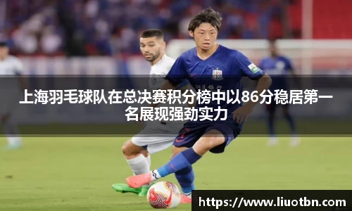 上海羽毛球队在总决赛积分榜中以86分稳居第一名展现强劲实力