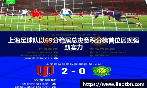 上海足球队以69分稳居总决赛积分榜首位展现强劲实力